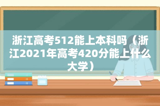 浙江高考512能上本科吗（浙江2021年高考420分能上什么大学）