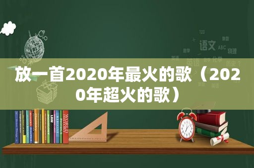 放一首2020年最火的歌（2020年超火的歌）