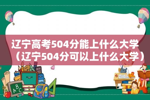 辽宁高考504分能上什么大学（辽宁504分可以上什么大学）