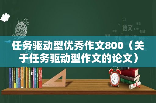 任务驱动型优秀作文800（关于任务驱动型作文的论文）