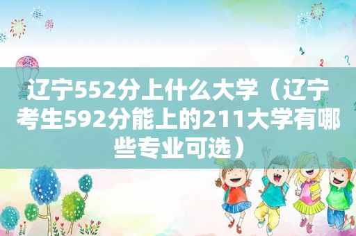 辽宁552分上什么大学（辽宁考生592分能上的211大学有哪些专业可选）