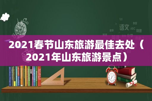 2021春节山东旅游最佳去处（2021年山东旅游景点）