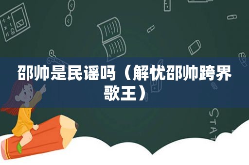 邵帅是民谣吗（解忧邵帅跨界歌王）