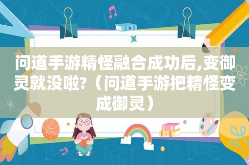 问道手游精怪融合成功后,变御灵就没啦?（问道手游把精怪变成御灵）