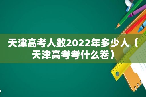 天津高考人数2022年多少人（天津高考考什么卷）