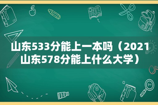 山东533分能上一本吗（2021山东578分能上什么大学）