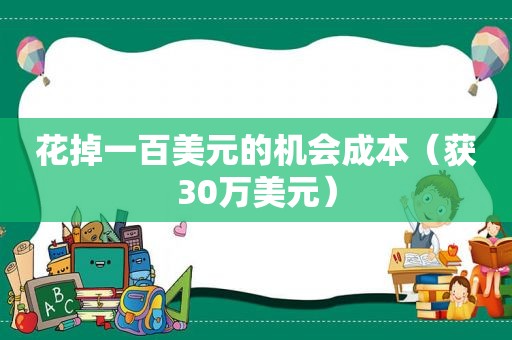 花掉一百美元的机会成本（获30万美元）