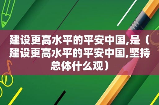 建设更高水平的平安中国,是（建设更高水平的平安中国,坚持总体什么观）