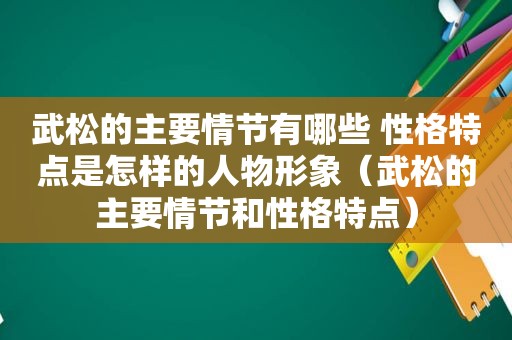 武松的主要情节有哪些 性格特点是怎样的人物形象（武松的主要情节和性格特点）