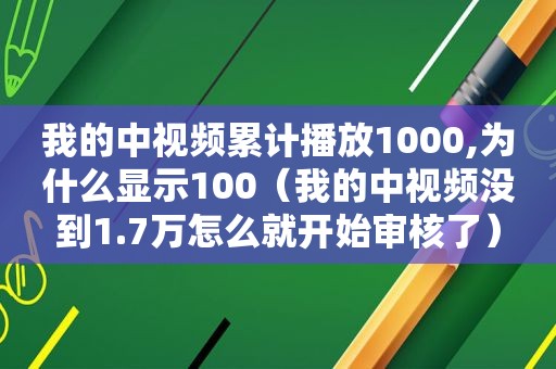 我的中视频累计播放1000,为什么显示100（我的中视频没到1.7万怎么就开始审核了）