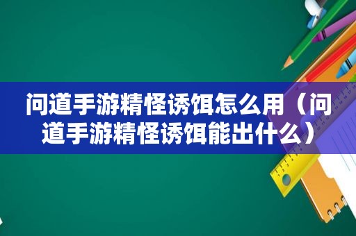 问道手游精怪诱饵怎么用（问道手游精怪诱饵能出什么）