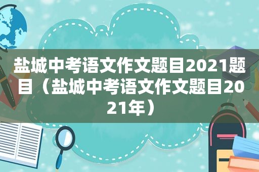 盐城中考语文作文题目2021题目（盐城中考语文作文题目2021年）