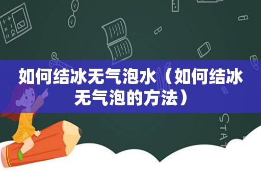 如何结冰无气泡水（如何结冰无气泡的方法）