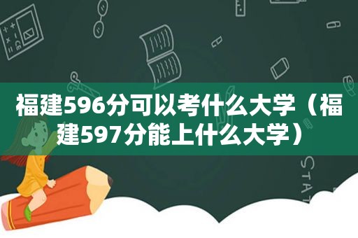 福建596分可以考什么大学（福建597分能上什么大学）