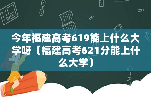 今年福建高考619能上什么大学呀（福建高考621分能上什么大学）