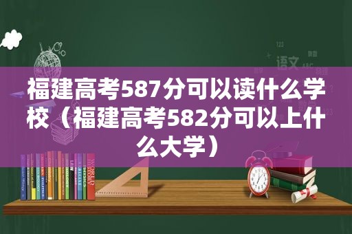 福建高考587分可以读什么学校（福建高考582分可以上什么大学）