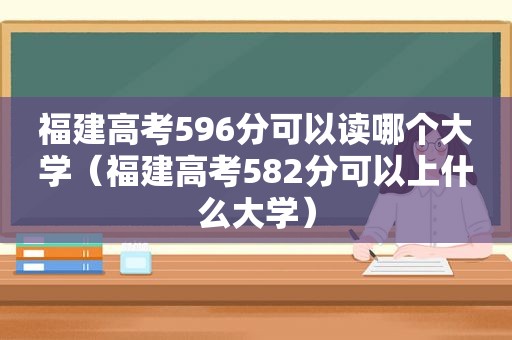 福建高考596分可以读哪个大学（福建高考582分可以上什么大学）