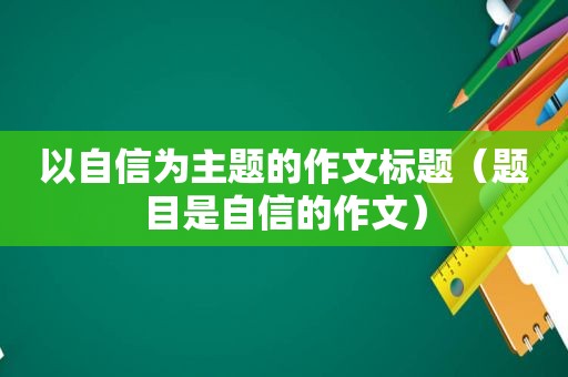 以自信为主题的作文标题（题目是自信的作文）