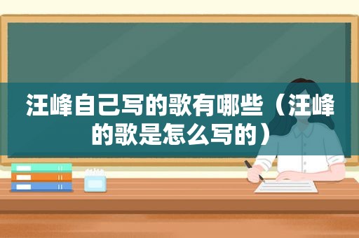 汪峰自己写的歌有哪些（汪峰的歌是怎么写的）