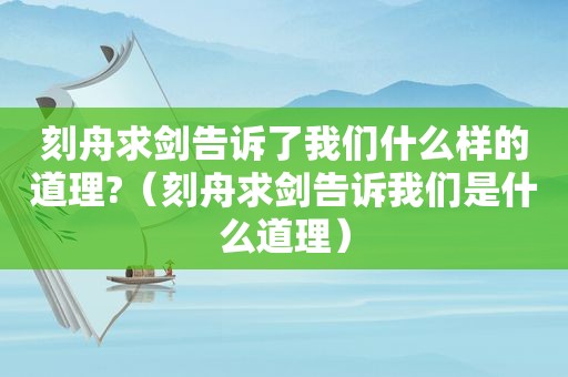 刻舟求剑告诉了我们什么样的道理?（刻舟求剑告诉我们是什么道理）