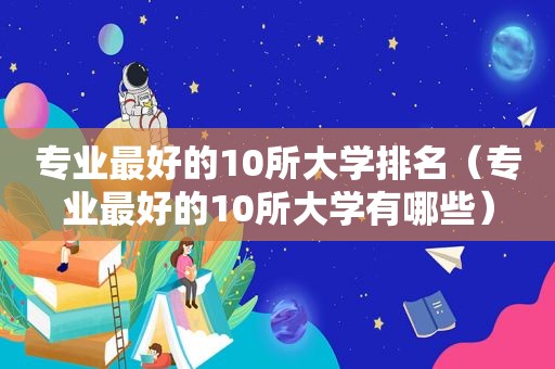 专业最好的10所大学排名（专业最好的10所大学有哪些）