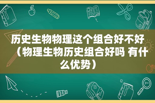 历史生物物理这个组合好不好（物理生物历史组合好吗 有什么优势）