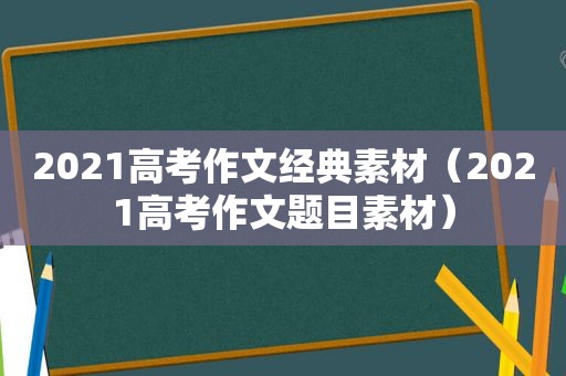 2021高考作文经典素材（2021高考作文题目素材）