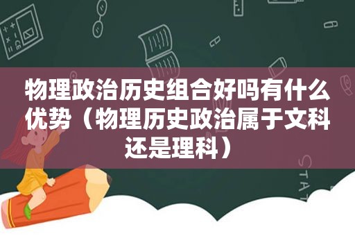 物理政治历史组合好吗有什么优势（物理历史政治属于文科还是理科）