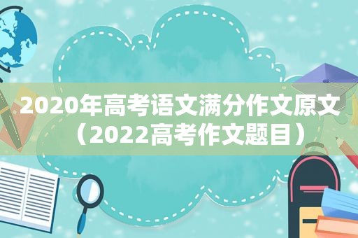 2020年高考语文满分作文原文（2022高考作文题目）