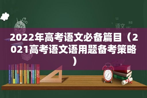 2022年高考语文必备篇目（2021高考语文语用题备考策略）