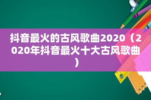 抖音最火的古风歌曲2020（2020年抖音最火十大古风歌曲）