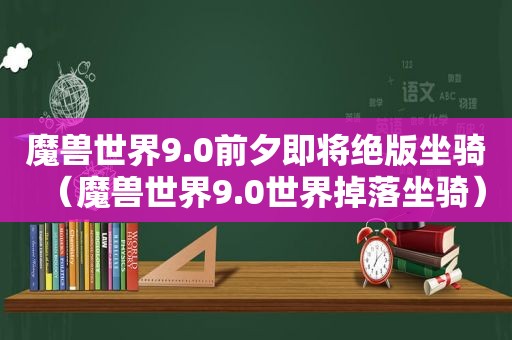 魔兽世界9.0前夕即将绝版坐骑（魔兽世界9.0世界掉落坐骑）