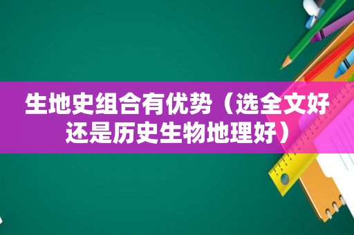 生地史组合有优势（选全文好还是历史生物地理好）