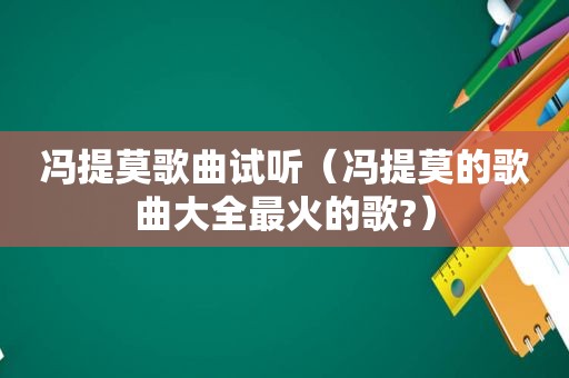 冯提莫歌曲试听（冯提莫的歌曲大全最火的歌?）