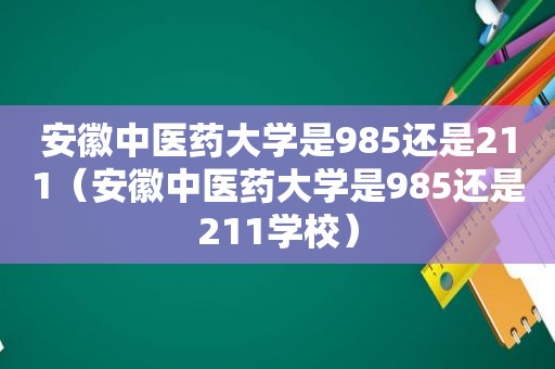 安徽中医药大学是985还是211（安徽中医药大学是985还是211学校）