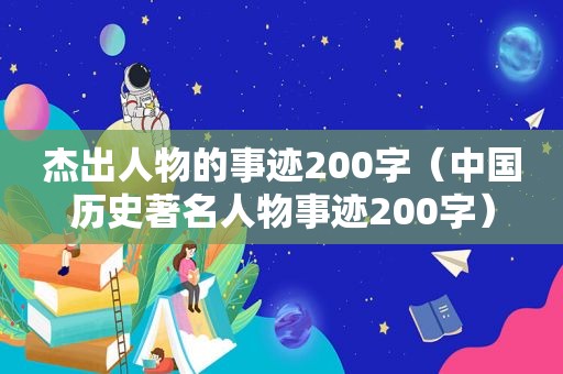 杰出人物的事迹200字（中国历史著名人物事迹200字）