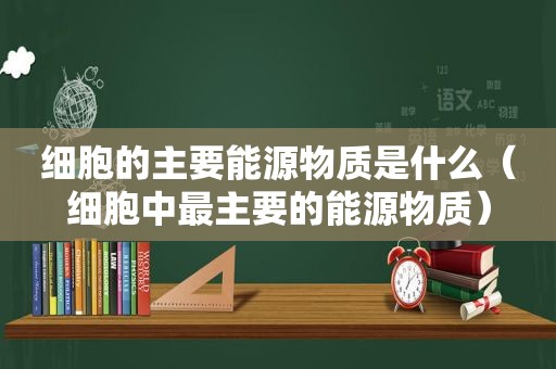 细胞的主要能源物质是什么（细胞中最主要的能源物质）