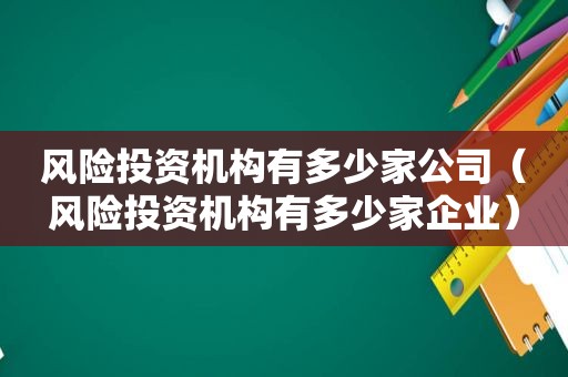 风险投资机构有多少家公司（风险投资机构有多少家企业）