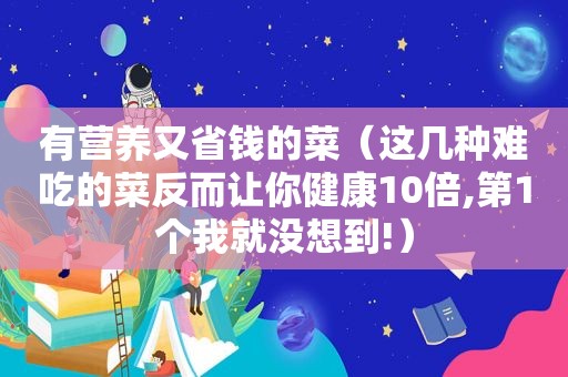 有营养又省钱的菜（这几种难吃的菜反而让你健康10倍,第1个我就没想到!）