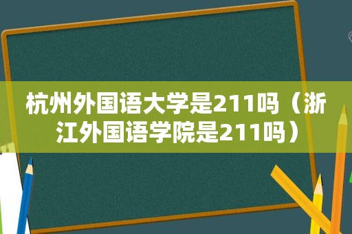 杭州外国语大学是211吗（浙江外国语学院是211吗）