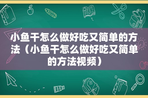 小鱼干怎么做好吃又简单的方法（小鱼干怎么做好吃又简单的方法视频）