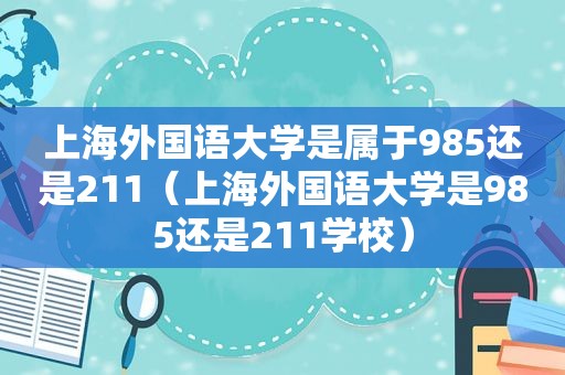 上海外国语大学是属于985还是211（上海外国语大学是985还是211学校）