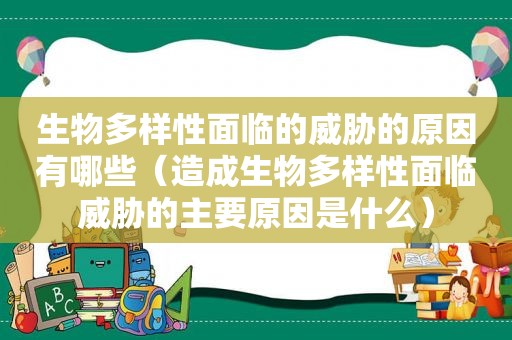 生物多样性面临的威胁的原因有哪些（造成生物多样性面临威胁的主要原因是什么）