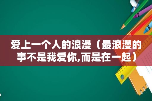 爱上一个人的浪漫（最浪漫的事不是我爱你,而是在一起）