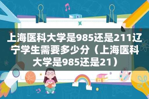 上海医科大学是985还是211辽宁学生需要多少分（上海医科大学是985还是21）