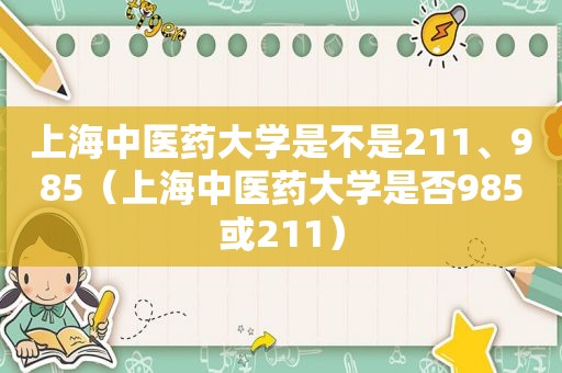 上海中医药大学是不是211、985（上海中医药大学是否985或211）