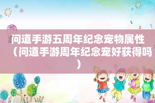 问道手游五周年纪念宠物属性（问道手游周年纪念宠好获得吗）