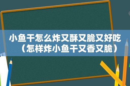 小鱼干怎么炸又酥又脆又好吃（怎样炸小鱼干又香又脆）