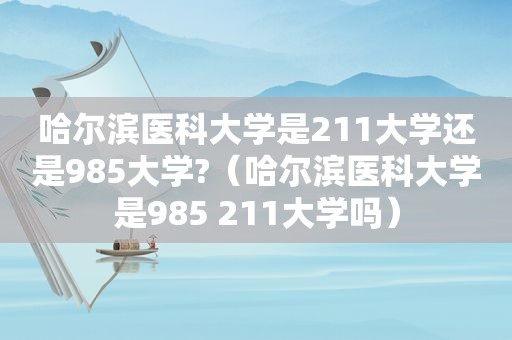 哈尔滨医科大学是211大学还是985大学?（哈尔滨医科大学是985 211大学吗）