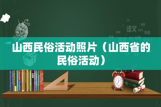 山西民俗活动照片（山西省的民俗活动）